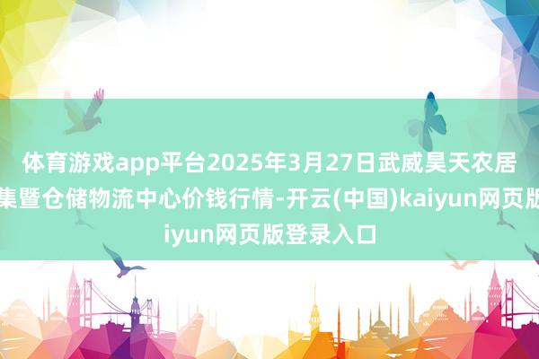 体育游戏app平台2025年3月27日武威昊天农居品走动市集暨仓储物流中心价钱行情-开云(中国)kaiyun网页版登录入口