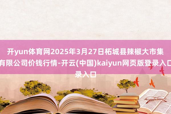 开yun体育网2025年3月27日柘城县辣椒大市集有限公司价钱行情-开云(中国)kaiyun网页版登录入口