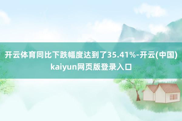 开云体育同比下跌幅度达到了35.41%-开云(中国)kaiyun网页版登录入口