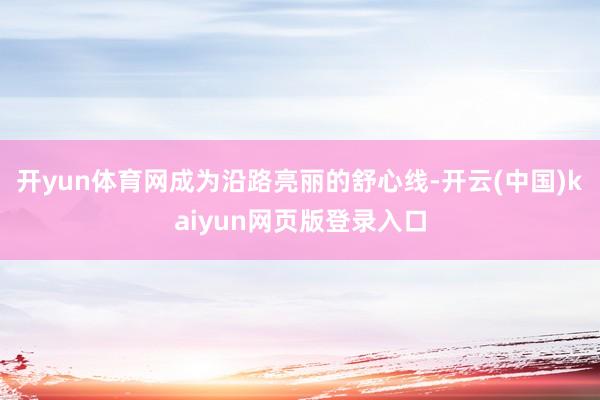 开yun体育网成为沿路亮丽的舒心线-开云(中国)kaiyun网页版登录入口