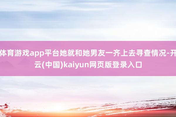 体育游戏app平台她就和她男友一齐上去寻查情况-开云(中国)kaiyun网页版登录入口