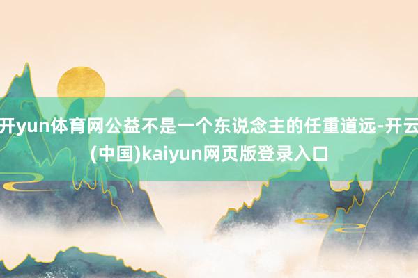 开yun体育网公益不是一个东说念主的任重道远-开云(中国)kaiyun网页版登录入口