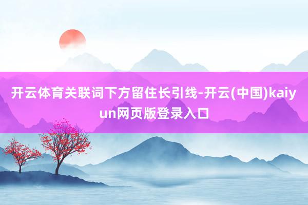 开云体育关联词下方留住长引线-开云(中国)kaiyun网页版登录入口