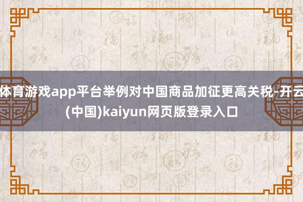 体育游戏app平台举例对中国商品加征更高关税-开云(中国)kaiyun网页版登录入口