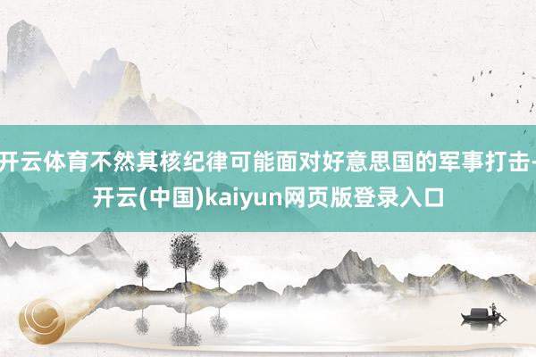 开云体育不然其核纪律可能面对好意思国的军事打击-开云(中国)kaiyun网页版登录入口