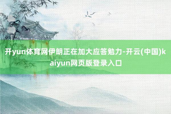 开yun体育网伊朗正在加大应答勉力-开云(中国)kaiyun网页版登录入口