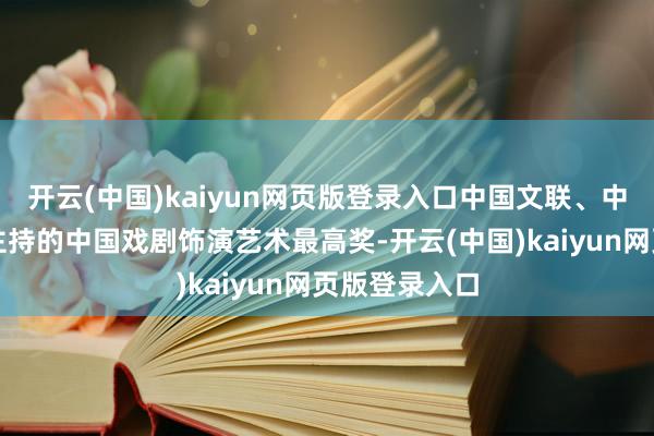 开云(中国)kaiyun网页版登录入口中国文联、中国剧协共同主持的中国戏剧饰演艺术最高奖-开云(中国)kaiyun网页版登录入口