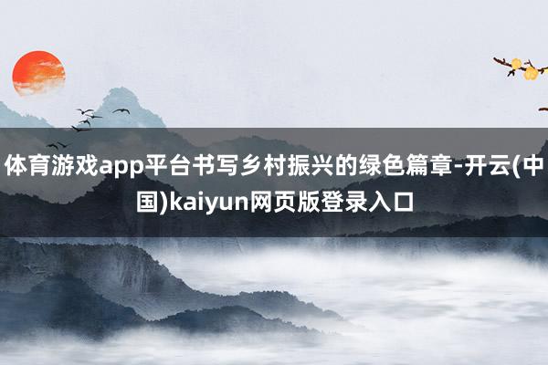 体育游戏app平台书写乡村振兴的绿色篇章-开云(中国)kaiyun网页版登录入口