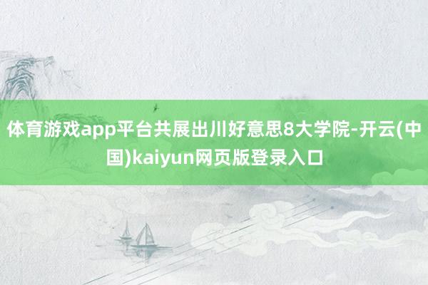 体育游戏app平台共展出川好意思8大学院-开云(中国)kaiyun网页版登录入口