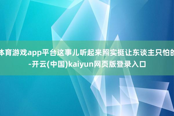 体育游戏app平台这事儿听起来照实挺让东谈主只怕的-开云(中国)kaiyun网页版登录入口