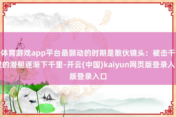 体育游戏app平台最颤动的时期是散伙镜头：被击千里的潜艇逐渐下千里-开云(中国)kaiyun网页版登录入口