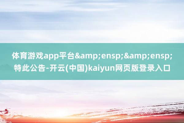 体育游戏app平台&ensp;&ensp;特此公告-开云(中国)kaiyun网页版登录入口