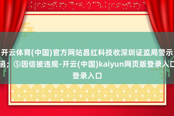 开云体育(中国)官方网站昌红科技收深圳证监局警示函；⑤因信披违规-开云(中国)kaiyun网页版登录入口