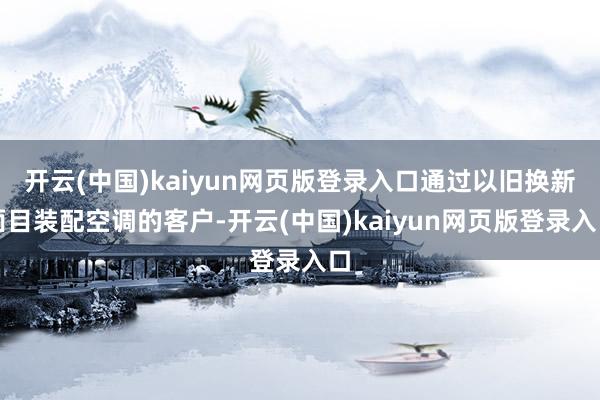 开云(中国)kaiyun网页版登录入口通过以旧换新面目装配空调的客户-开云(中国)kaiyun网页版登录入口