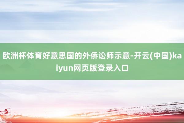 欧洲杯体育好意思国的外侨讼师示意-开云(中国)kaiyun网页版登录入口