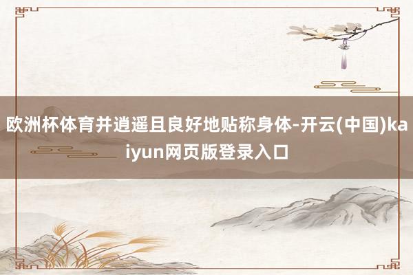 欧洲杯体育并逍遥且良好地贴称身体-开云(中国)kaiyun网页版登录入口
