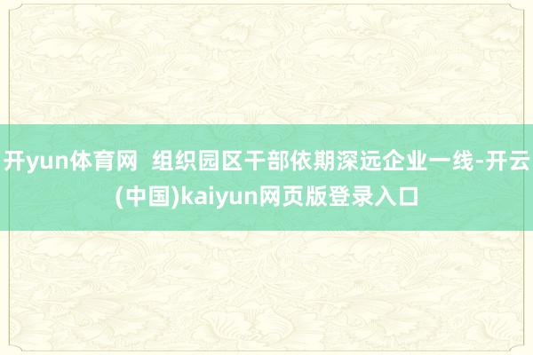 开yun体育网  组织园区干部依期深远企业一线-开云(中国)kaiyun网页版登录入口