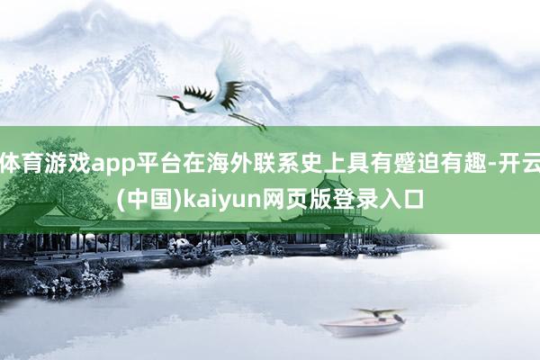 体育游戏app平台在海外联系史上具有蹙迫有趣-开云(中国)kaiyun网页版登录入口