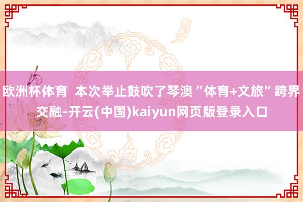 欧洲杯体育  本次举止鼓吹了琴澳“体育+文旅”跨界交融-开云(中国)kaiyun网页版登录入口