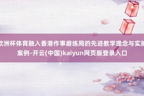 欧洲杯体育融入香港作事磨练局的先进教学理念与实施案例-开云(中国)kaiyun网页版登录入口