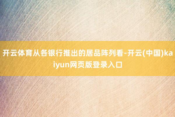开云体育从各银行推出的居品阵列看-开云(中国)kaiyun网页版登录入口