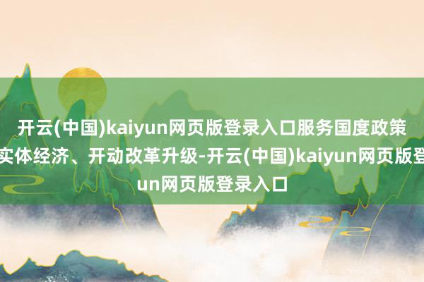 开云(中国)kaiyun网页版登录入口服务国度政策、赋能实体经济、开动改革升级-开云(中国)kaiyun网页版登录入口
