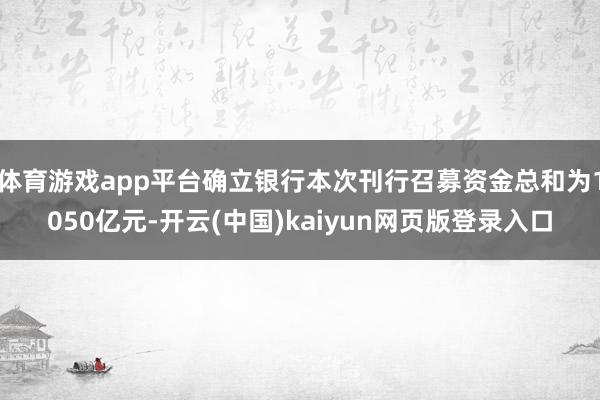 体育游戏app平台确立银行本次刊行召募资金总和为1050亿元-开云(中国)kaiyun网页版登录入口