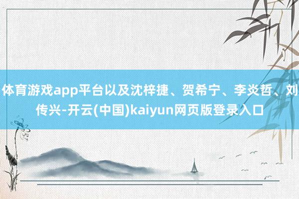 体育游戏app平台以及沈梓捷、贺希宁、李炎哲、刘传兴-开云(中国)kaiyun网页版登录入口