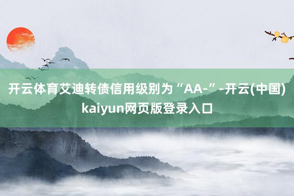 开云体育艾迪转债信用级别为“AA-”-开云(中国)kaiyun网页版登录入口