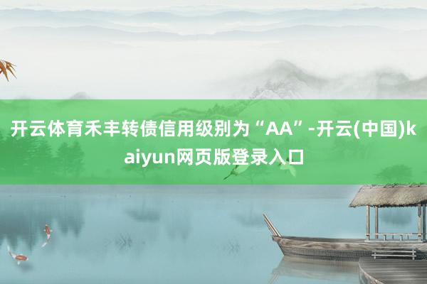 开云体育禾丰转债信用级别为“AA”-开云(中国)kaiyun网页版登录入口