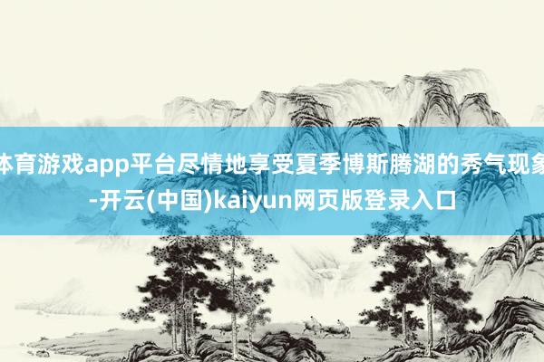 体育游戏app平台尽情地享受夏季博斯腾湖的秀气现象-开云(中国)kaiyun网页版登录入口