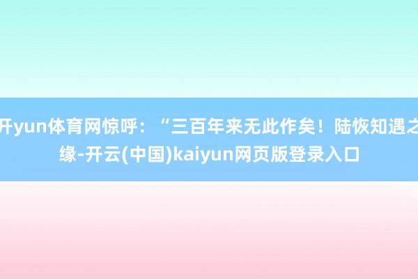 开yun体育网惊呼：“三百年来无此作矣！陆恢知遇之缘-开云(中国)kaiyun网页版登录入口