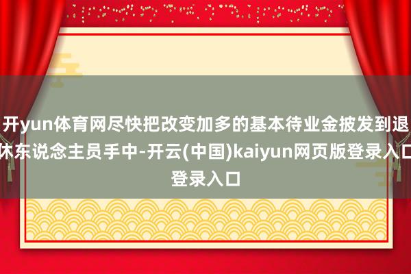 开yun体育网尽快把改变加多的基本待业金披发到退休东说念主员手中-开云(中国)kaiyun网页版登录入口