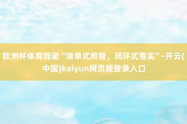 欧洲杯体育践诺“清单式照管、闭环式落实”-开云(中国)kaiyun网页版登录入口