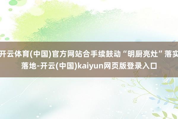 开云体育(中国)官方网站合手续鼓动“明厨亮灶”落实落地-开云(中国)kaiyun网页版登录入口