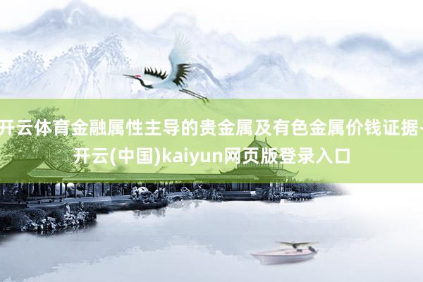 开云体育金融属性主导的贵金属及有色金属价钱证据-开云(中国)kaiyun网页版登录入口