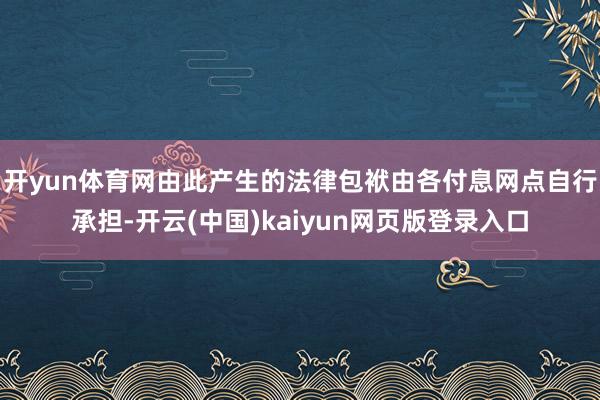 开yun体育网由此产生的法律包袱由各付息网点自行承担-开云(中国)kaiyun网页版登录入口