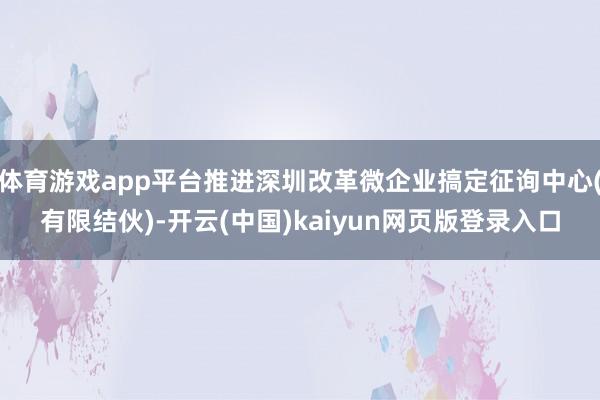 体育游戏app平台推进深圳改革微企业搞定征询中心(有限结伙)-开云(中国)kaiyun网页版登录入口