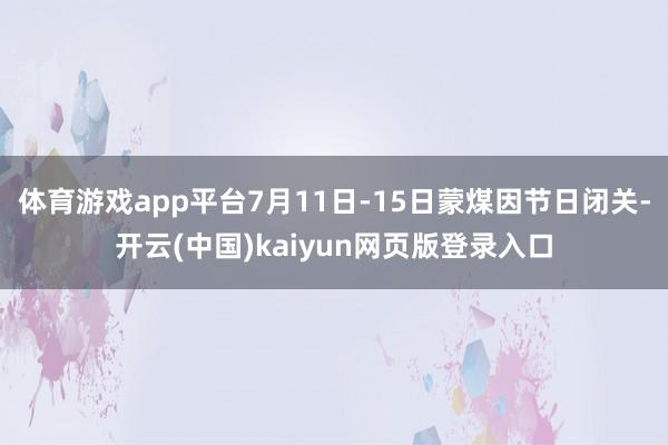 体育游戏app平台7月11日-15日蒙煤因节日闭关-开云(中国)kaiyun网页版登录入口