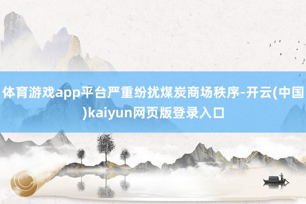 体育游戏app平台严重纷扰煤炭商场秩序-开云(中国)kaiyun网页版登录入口