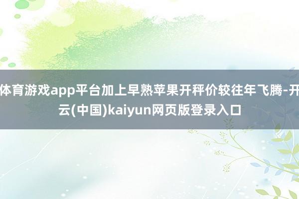 体育游戏app平台加上早熟苹果开秤价较往年飞腾-开云(中国)kaiyun网页版登录入口