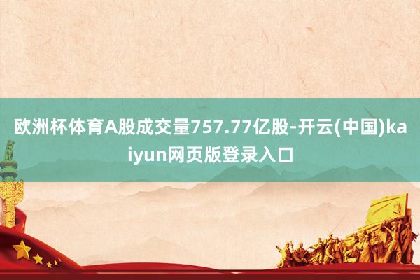 欧洲杯体育A股成交量757.77亿股-开云(中国)kaiyun网页版登录入口