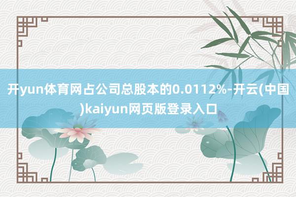 开yun体育网占公司总股本的0.0112%-开云(中国)kaiyun网页版登录入口