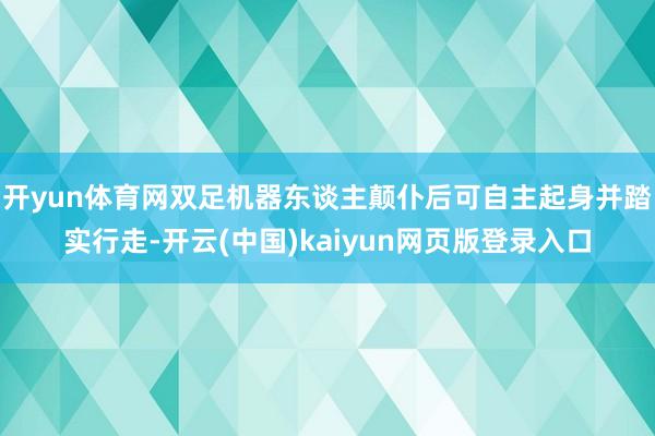 开yun体育网双足机器东谈主颠仆后可自主起身并踏实行走-开云(中国)kaiyun网页版登录入口
