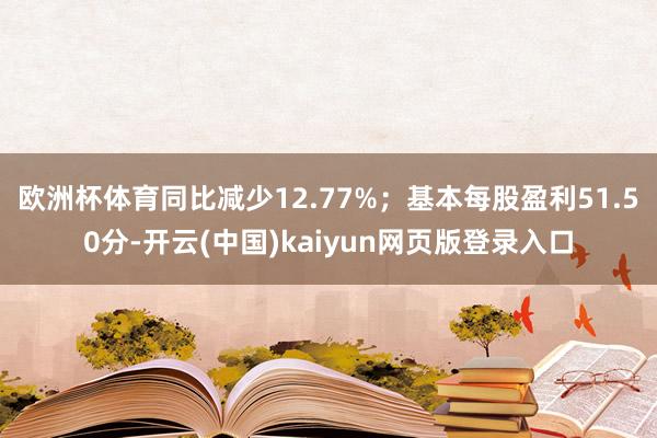 欧洲杯体育同比减少12.77%；基本每股盈利51.50分-开云(中国)kaiyun网页版登录入口