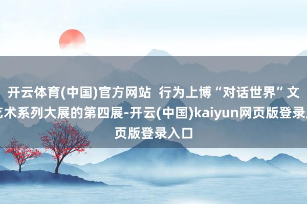 开云体育(中国)官方网站 行为上博“对话世界”文物艺术系列大展的第四展-开云(中国)kaiyun网页版登录入口