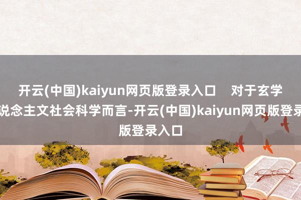 开云(中国)kaiyun网页版登录入口 对于玄学与东说念主文社会科学而言-开云(中国)kaiyun网页版登录入口