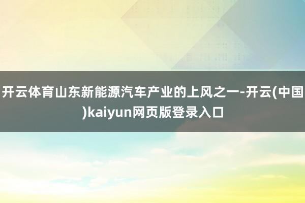 开云体育山东新能源汽车产业的上风之一-开云(中国)kaiyun网页版登录入口