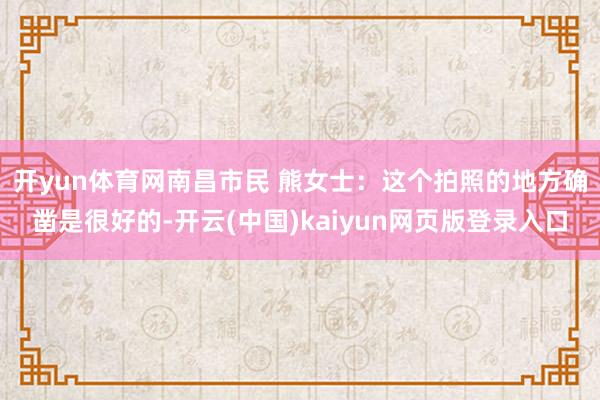 开yun体育网 南昌市民 熊女士:这个拍照的地方确凿是很好的-开云(中国)kaiyun网页版登录入口
