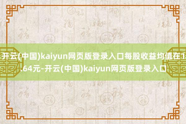 开云(中国)kaiyun网页版登录入口每股收益均值在1.64元-开云(中国)kaiyun网页版登录入口